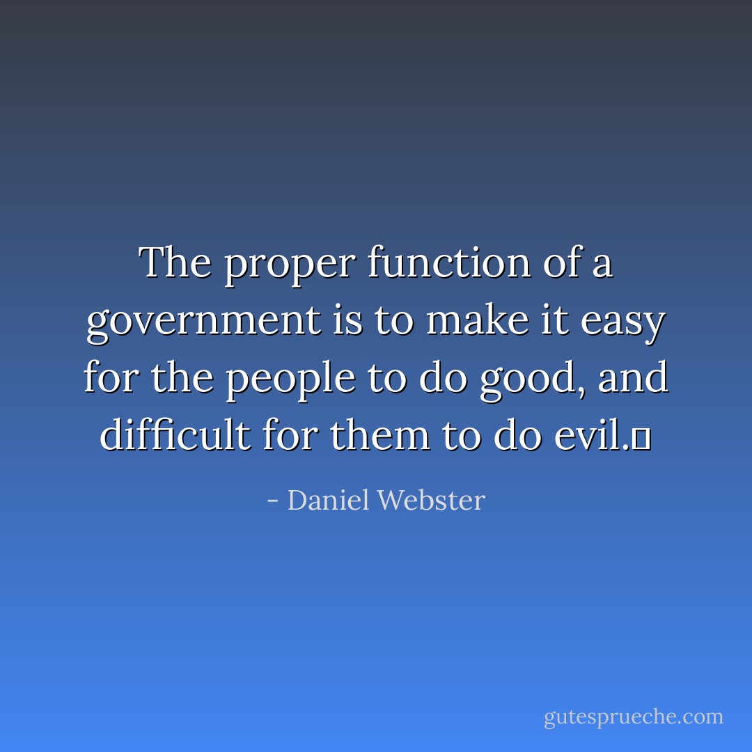 The proper function of a government is to make it easy for the people to do good, and difficult for them to do evil.	 - Daniel Webster