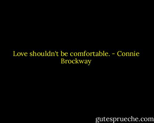 Love shouldn't be comfortable. - Connie Brockway