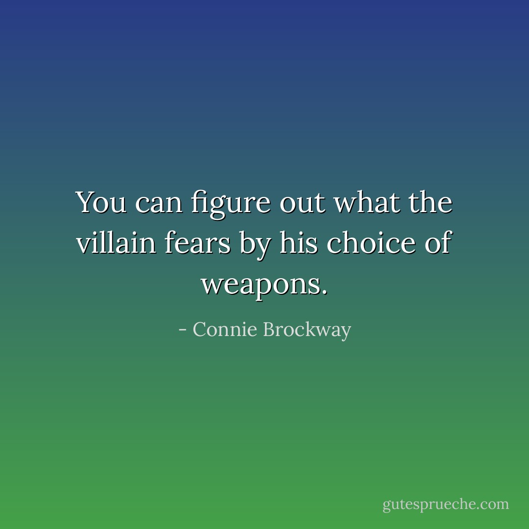 You can figure out what the villain fears by his choice of weapons. - Connie Brockway
