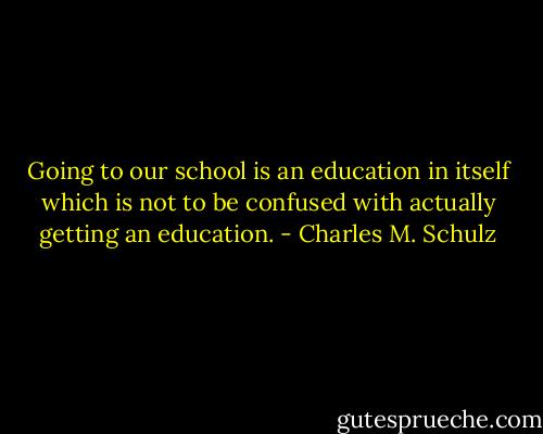Going to our school is an education in itself which is not to be confused with actually getting an education. - Charles M. Schulz