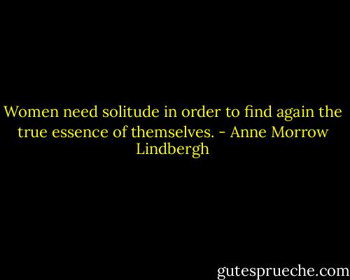 Women need solitude in order to find again the true essence of themselves. - Anne Morrow Lindbergh