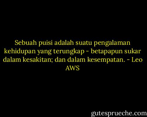 Sebuah puisi adalah suatu pengalaman kehidupan yang terungkap - betapapun sukar dalam kesakitan; dan dalam kesempatan. - Leo AWS