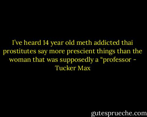 I’ve heard 14 year old meth addicted thai prostitutes say more prescient things than the woman that was supposedly a “professor - Tucker Max