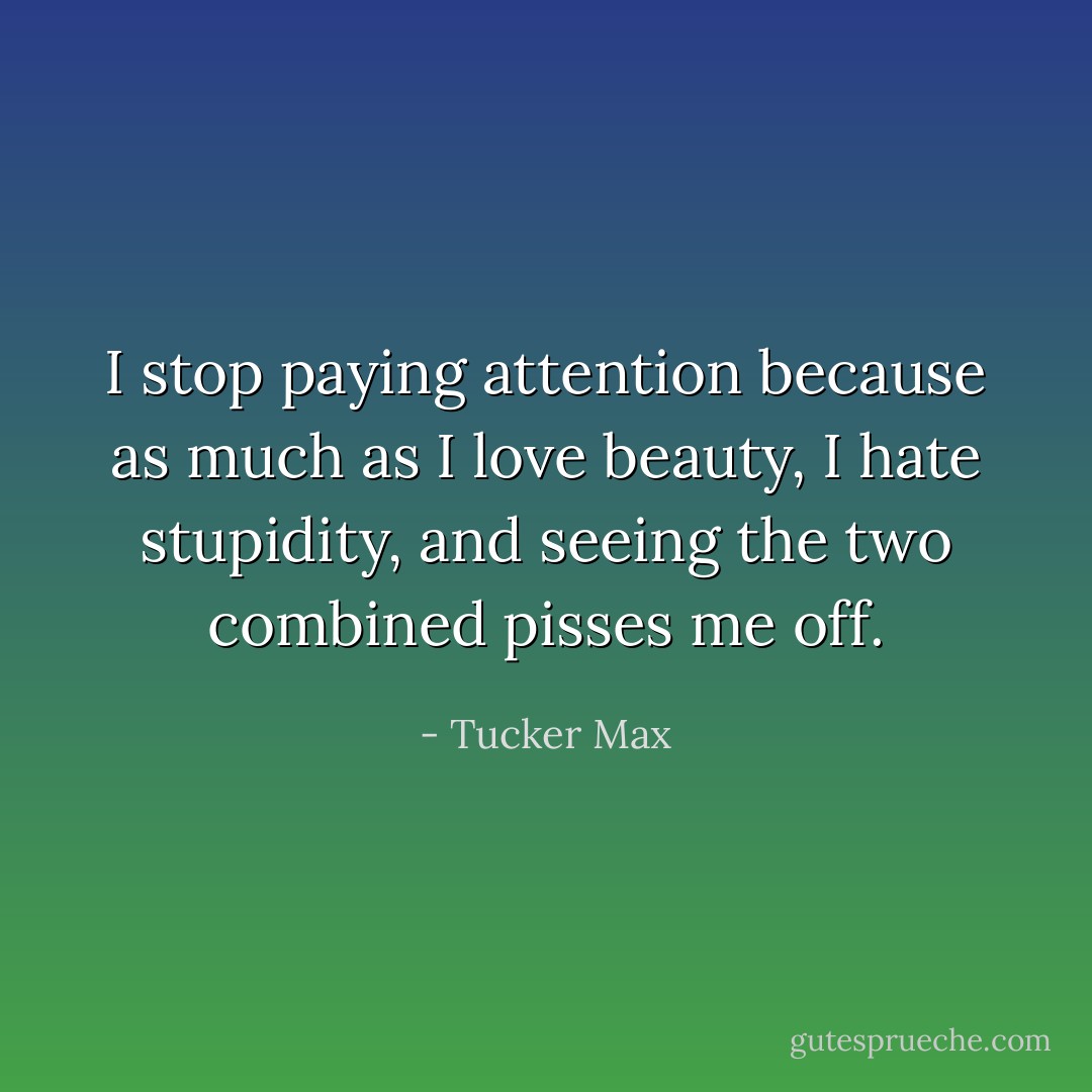 I stop paying attention because as much as I love beauty, I hate stupidity, and seeing the two combined pisses me off. - Tucker Max