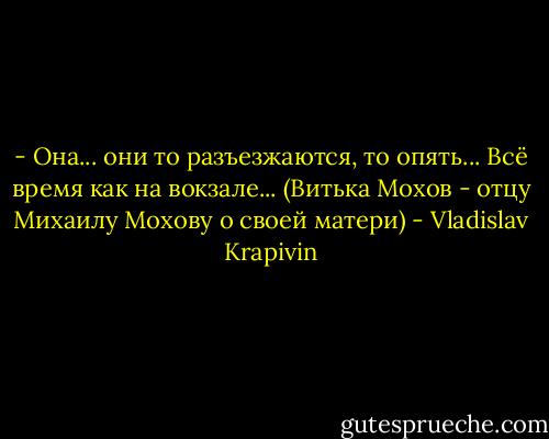 - Она... они то разъезжаются, то опять... Всё время как на вокзале...<br />(Витька Мохов - отцу Михаилу Мохову о своей матери) - Vladislav Krapivin