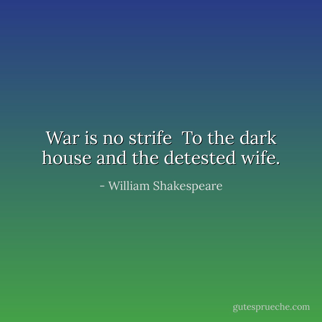 War is no strife <br />To the dark house and the detested wife. - William Shakespeare