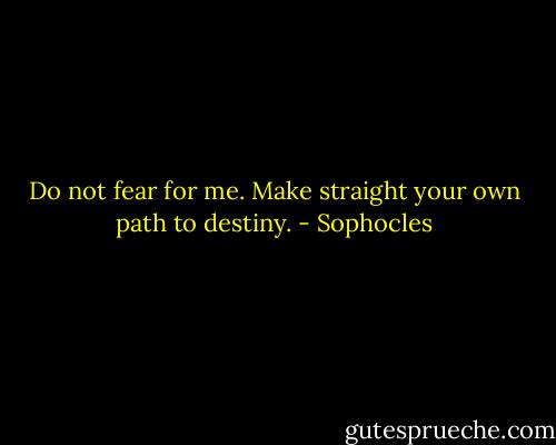 Do not fear for me. Make straight your own path to destiny. - Sophocles