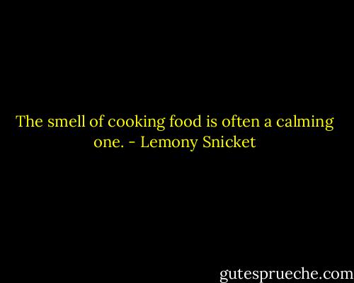 The smell of cooking food is often a calming one. - Lemony Snicket