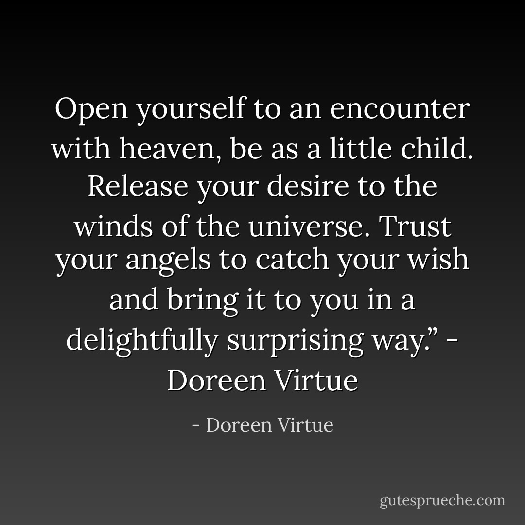 Open yourself to an encounter with heaven, be as a little child. Release your desire to the winds of the universe. Trust your angels to catch your wish and bring it to you in a delightfully surprising way.” - Doreen Virtue - Doreen Virtue