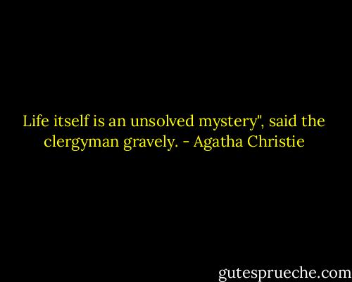 Life itself is an unsolved mystery", said the clergyman gravely. - Agatha Christie