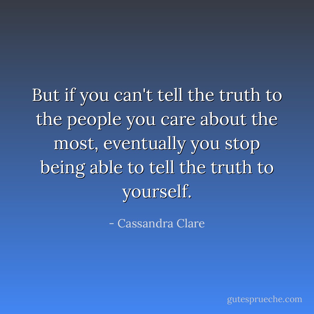 But if you can't tell the truth to the people you care about the most, eventually you stop being able to tell the truth to yourself. - Cassandra Clare