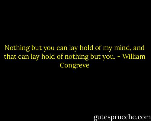 Nothing but you can lay hold of my mind, and that can lay hold of nothing but you. - William Congreve