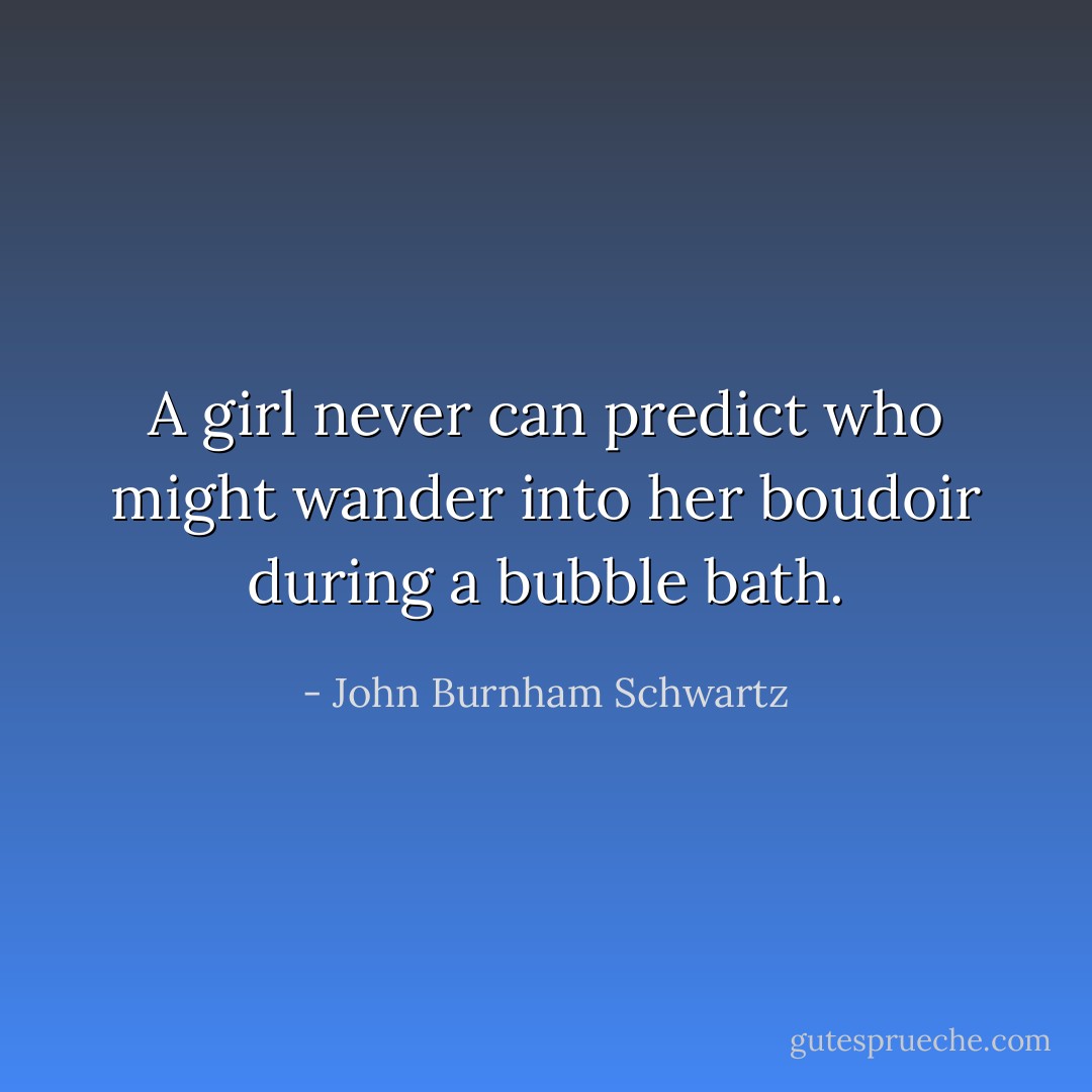 A girl never can predict who might wander into her boudoir during a bubble bath. - John Burnham Schwartz