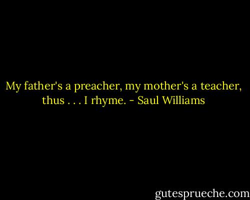 My father's a preacher, my mother's a teacher, thus . . . I rhyme. - Saul Williams