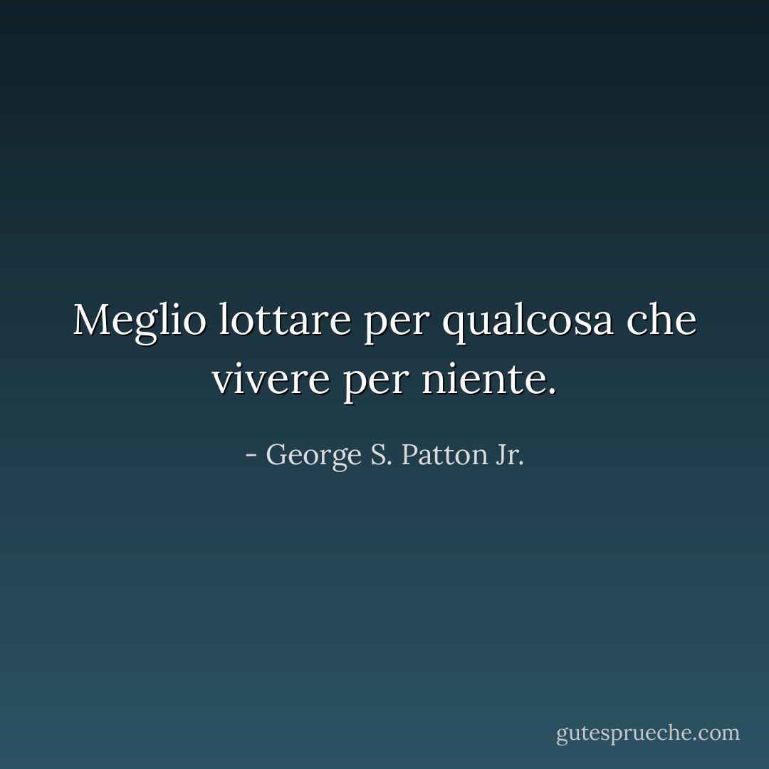 Meglio lottare per qualcosa che vivere per niente. - George S. Patton Jr.