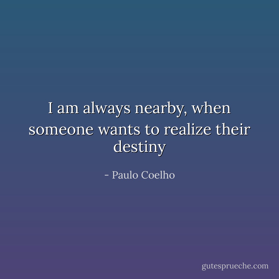 I am always nearby, when someone wants to realize their destiny - Paulo Coelho