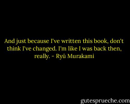 And just because I've written this book, don't think I've changed. I'm like I was back then, really. - Ryū Murakami