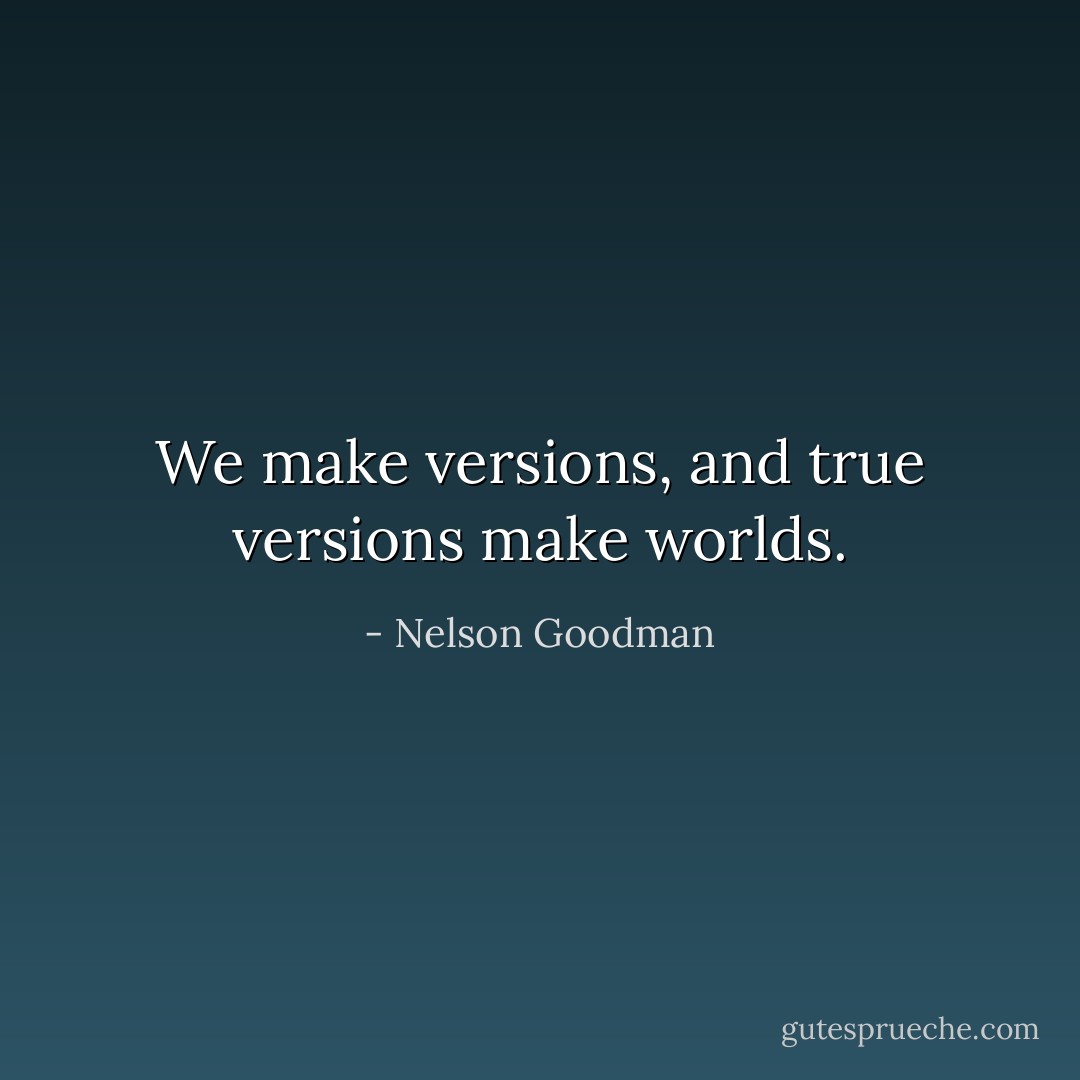 We make versions, and true versions make worlds. - Nelson Goodman