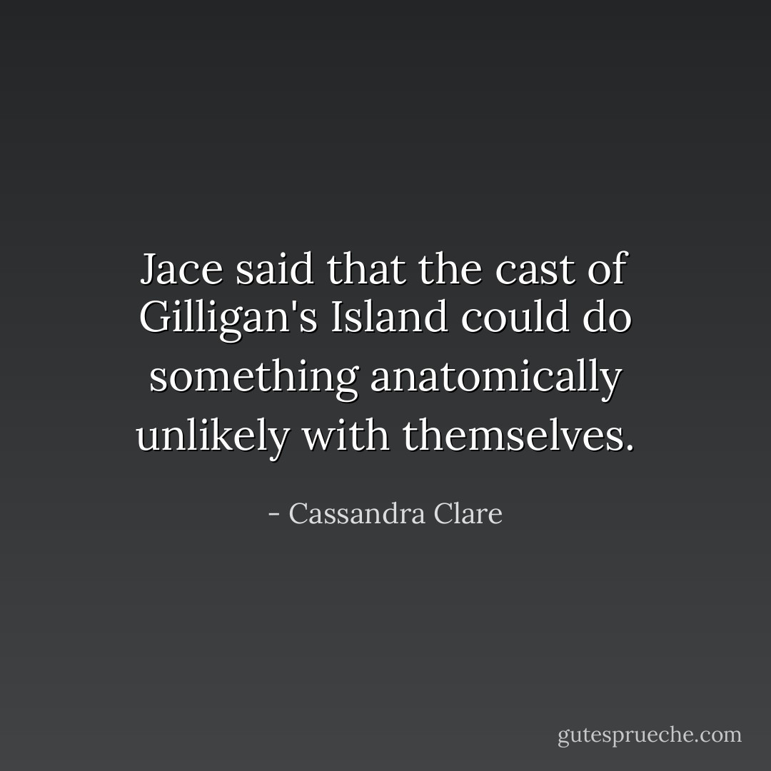 Jace said that the cast of Gilligan's Island could do something anatomically unlikely with themselves. - Cassandra Clare