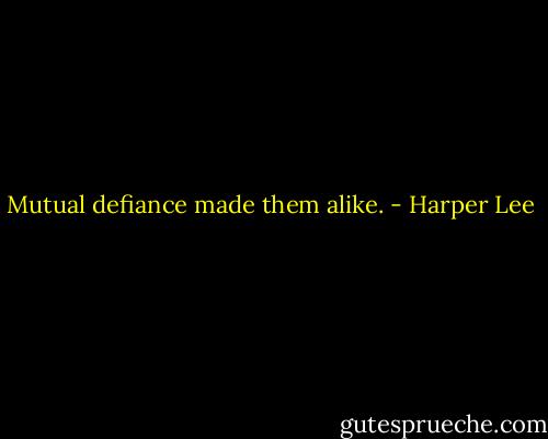 Mutual defiance made them alike. - Harper Lee