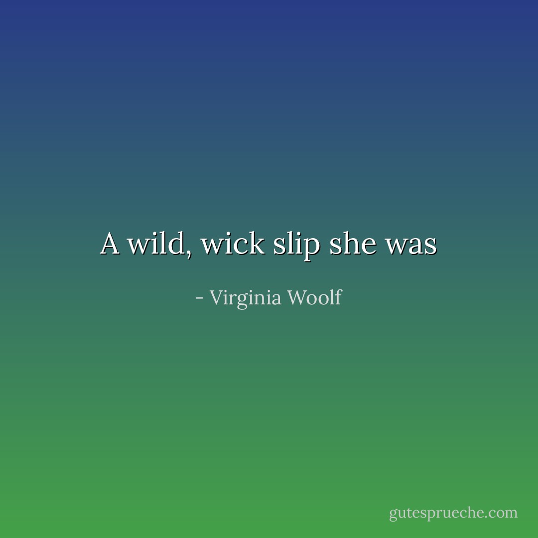 A wild, wick slip she was - Virginia Woolf