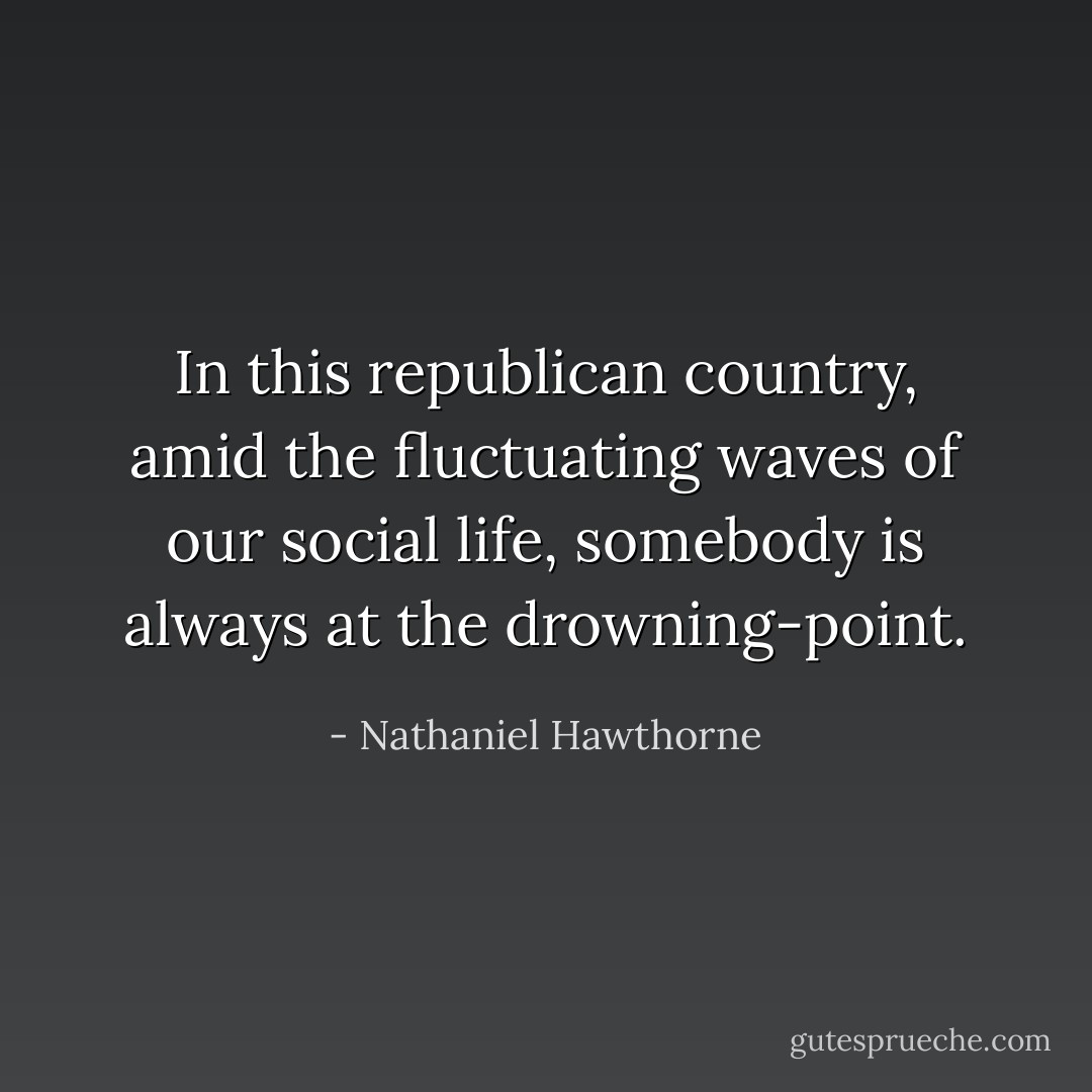 In this republican country, amid the fluctuating waves of our social life, somebody is always at the drowning-point. - Nathaniel Hawthorne