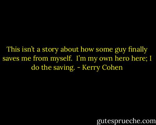 This isn’t a story about how some guy finally saves me from myself. <br />I’m my own hero here; I do the saving. - Kerry Cohen