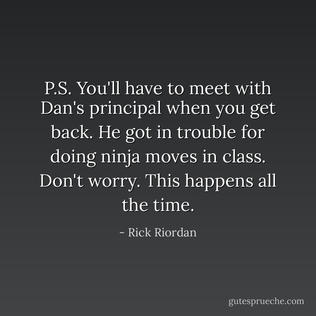 P.S. You'll have to meet with Dan's principal when you get back. He got in trouble for doing ninja moves in class. Don't worry. This happens all the time. - Rick Riordan