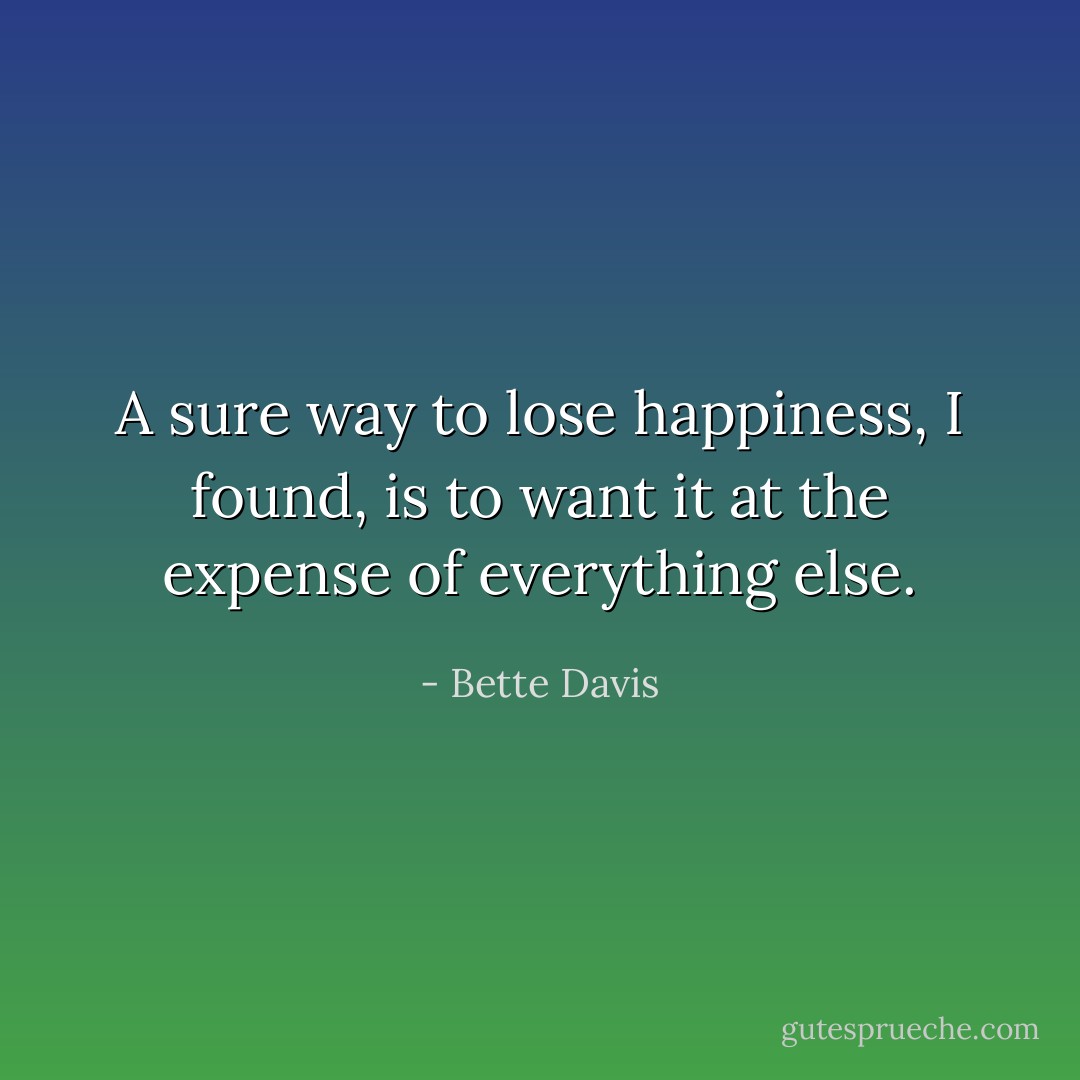A sure way to lose happiness, I found, is to want it at the expense of everything else. - Bette Davis