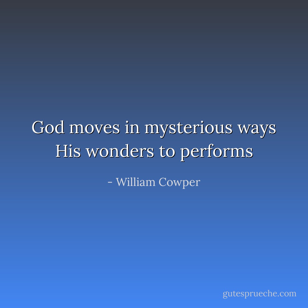 God moves in mysterious ways<br />His wonders to performs - William Cowper