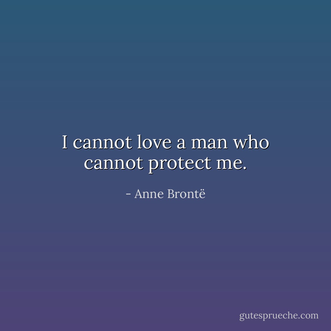 I cannot love a man who cannot protect me. - Anne Brontë