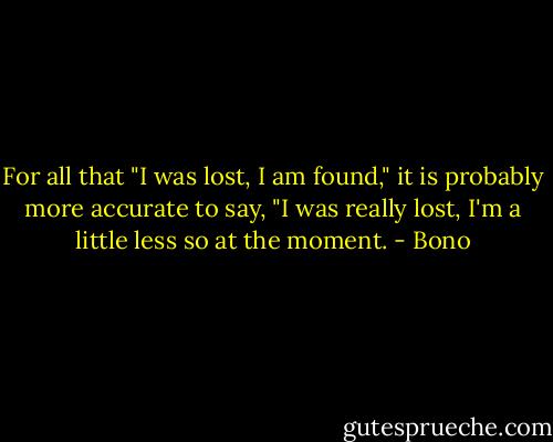 For all that "I was lost, I am found," it is probably more accurate to say, "I was really lost, I'm a little less so at the moment. - Bono