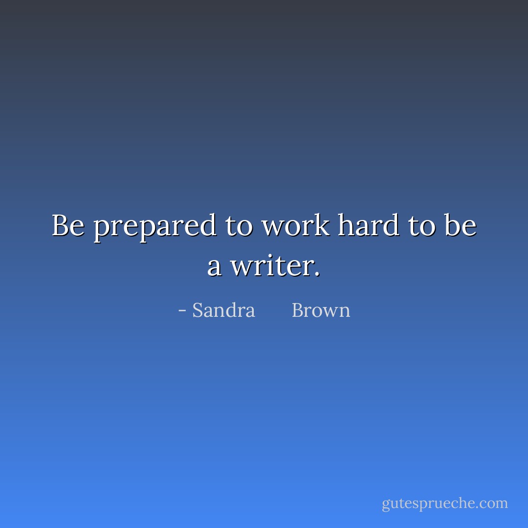 Be prepared to work hard to be a writer. - Sandra       Brown