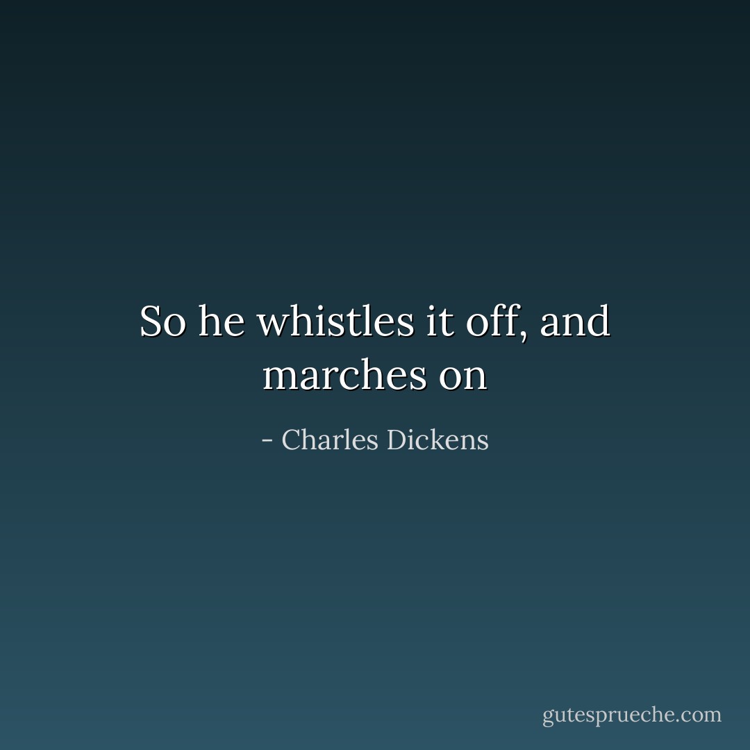So he whistles it off, and marches on - Charles Dickens