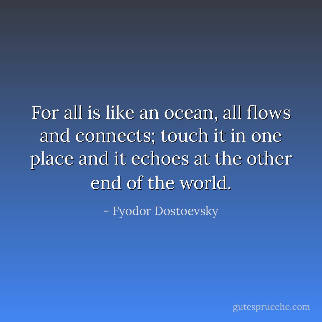 For all is like an ocean, all flows and connects; touch it in one place and it echoes at the other end of the world. - Fyodor Dostoevsky