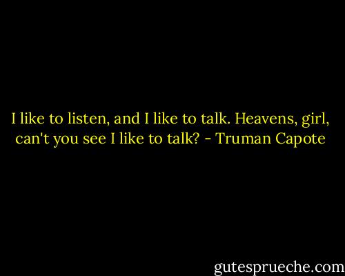 I like to listen, and I like to talk. Heavens, girl, can't you see I like to talk? - Truman Capote