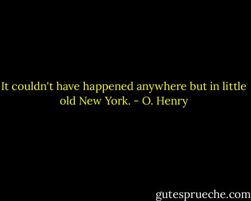 It couldn't have happened anywhere but in little old New York. - O. Henry