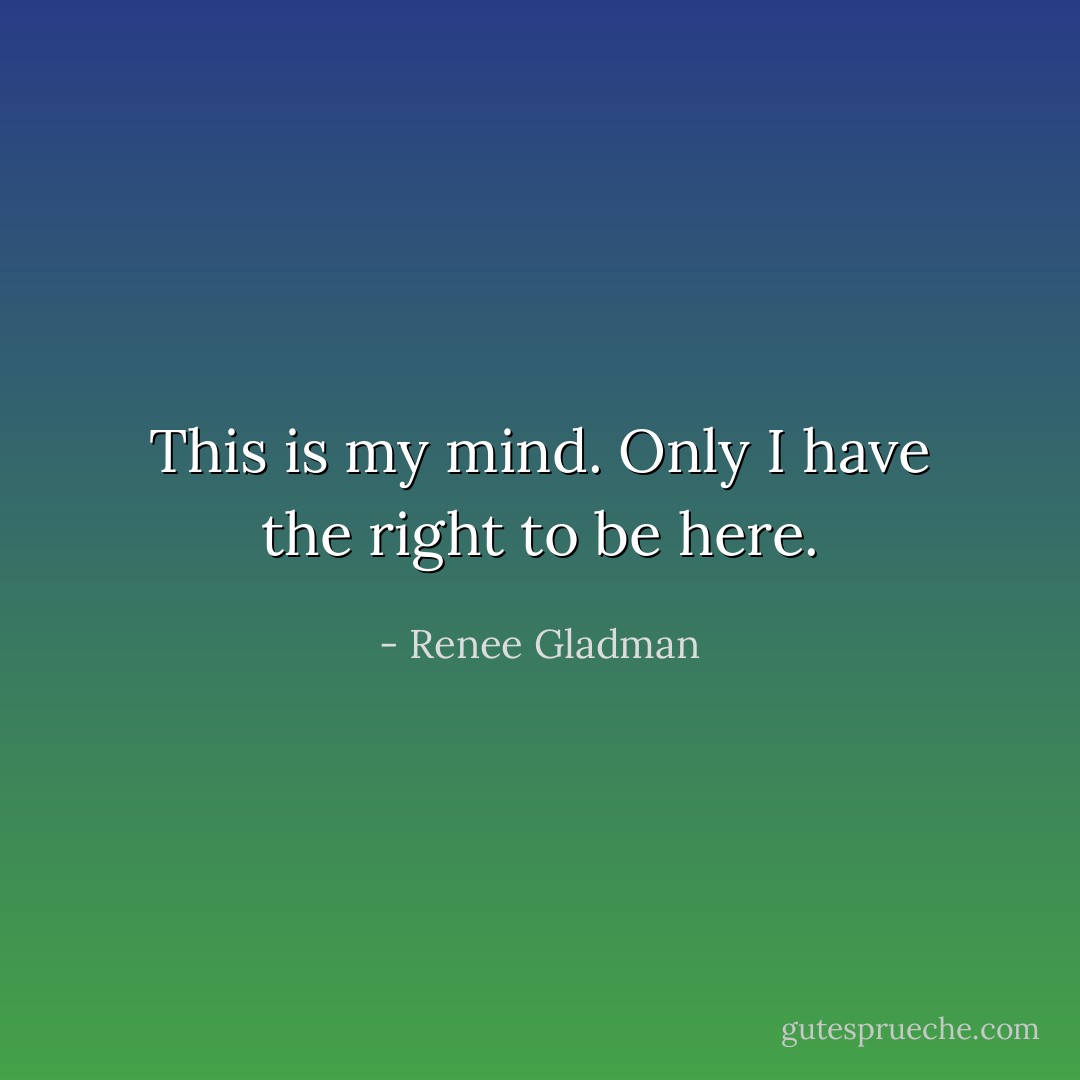 This is my mind. Only I have the right to be here. - Renee Gladman