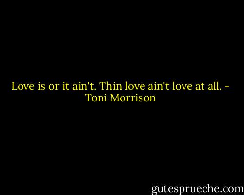 Love is or it ain't. Thin love ain't love at all. - Toni Morrison