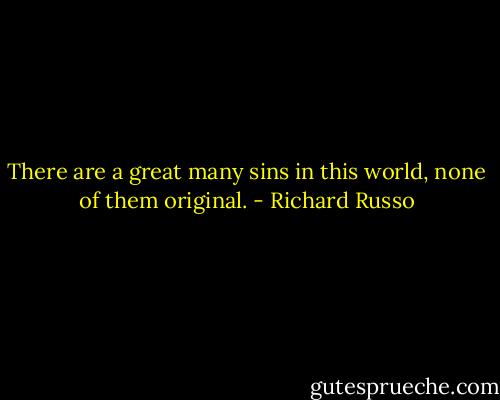 There are a great many sins in this world, none of them original. - Richard Russo