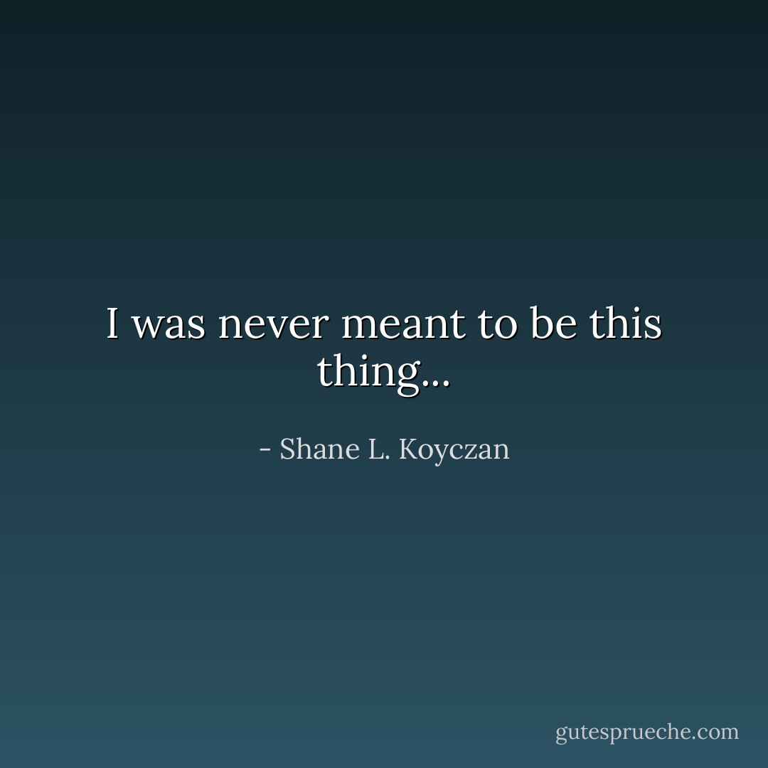I was never meant to be this thing... - Shane L. Koyczan
