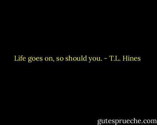 Life goes on, so should you. - T.L. Hines