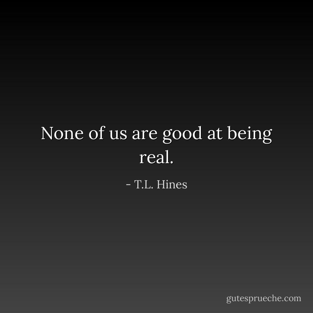 None of us are good at being real. - T.L. Hines