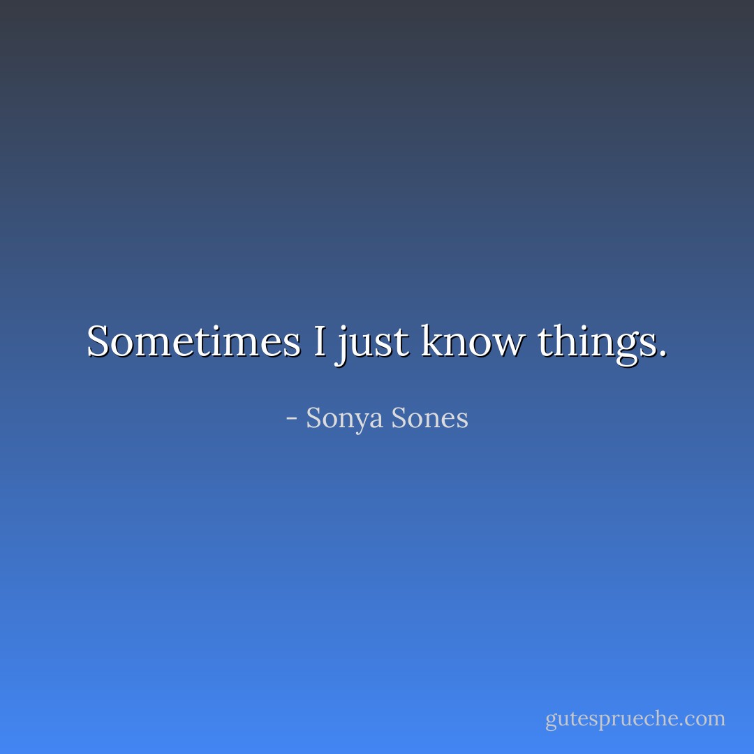 Sometimes I just know things. - Sonya Sones
