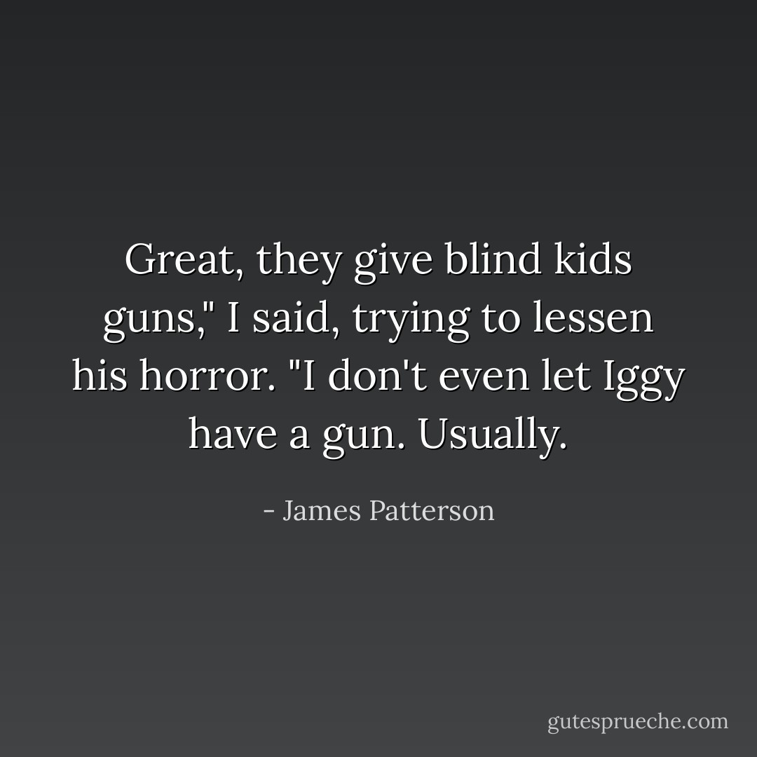 Great, they give blind kids guns," I said, trying to lessen his horror. "I don't even let Iggy have a gun. Usually. - James Patterson