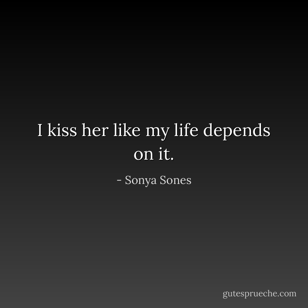 I kiss her like my life depends on it. - Sonya Sones