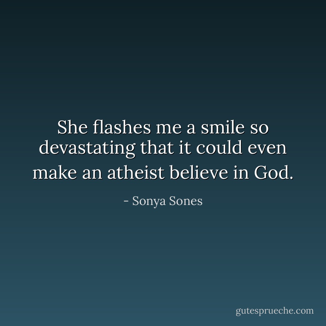 She flashes me a smile so devastating that it could even make an atheist believe in God. - Sonya Sones