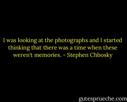 I was looking at the photographs and I started thinking that there was a time when these weren't memories. - Stephen Chbosky