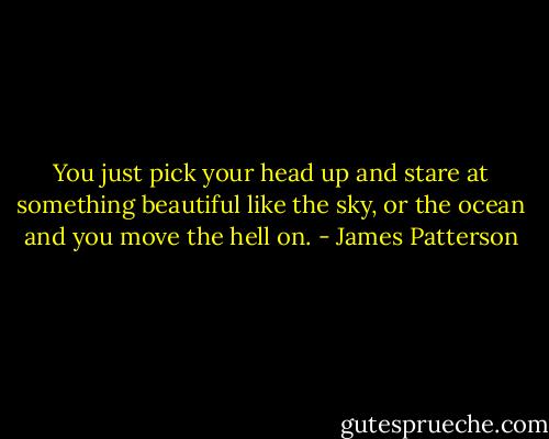 You just pick your head up and stare at something beautiful like the sky,<br />or the ocean and you move the hell on. - James Patterson