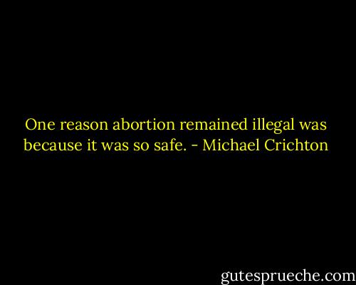 One reason abortion remained illegal was because it was so safe. - Michael Crichton